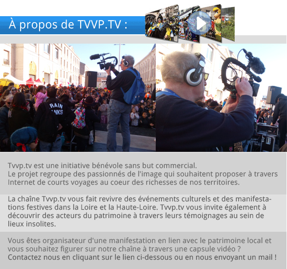 La chane Tvvp.tv vous fait revivre des vnements culturels et des manifestations festives dans la Loire et la Haute-Loire. Tvvp.tv vous invite galement  dcouvrir des acteurs du patrimoine  travers leurs tmoignages au sein de lieux insolites.